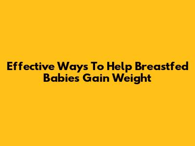 Effective Ways To Help Breastfed Babies Gain Weight