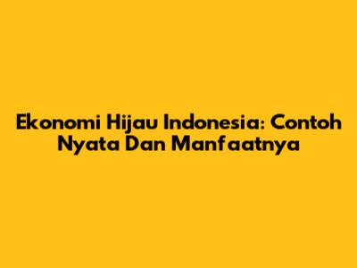 Ekonomi Hijau Indonesia: Contoh Nyata Dan Manfaatnya