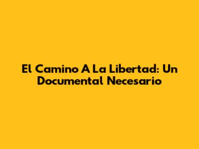 El Camino A La Libertad: Un Documental Necesario