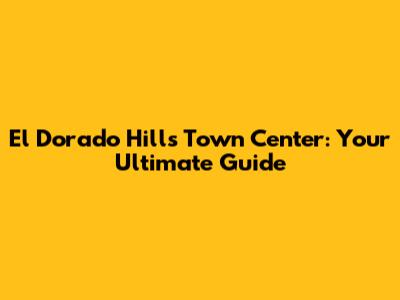 El Dorado Hills Town Center: Your Ultimate Guide