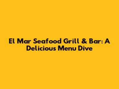 El Mar Seafood Grill & Bar: A Delicious Menu Dive