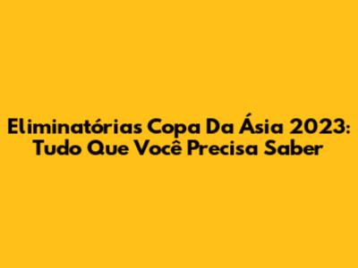 Eliminatórias Copa Da Ásia 2023: Tudo Que Você Precisa Saber