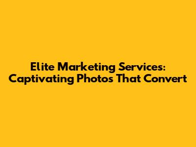 Elite Marketing Services: Captivating Photos That Convert