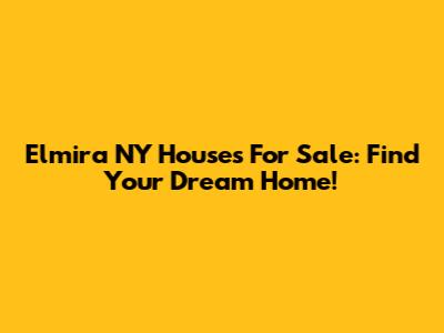 Elmira NY Houses For Sale: Find Your Dream Home!