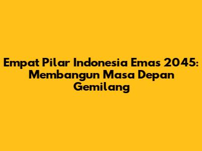 Empat Pilar Indonesia Emas 2045: Membangun Masa Depan Gemilang