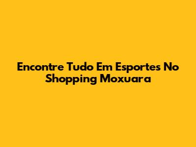 Encontre Tudo Em Esportes No Shopping Moxuara