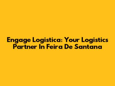 Engage Logistica: Your Logistics Partner In Feira De Santana