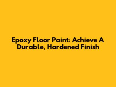 Epoxy Floor Paint: Achieve A Durable, Hardened Finish