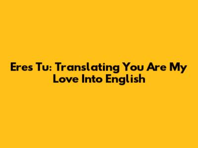 Eres Tu: Translating 'You Are My Love' Into English