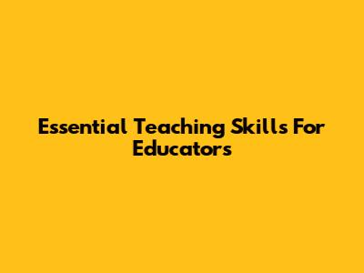 Essential Teaching Skills For Educators