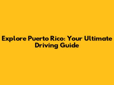 Explore Puerto Rico: Your Ultimate Driving Guide