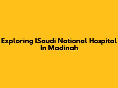 Exploring ISaudi National Hospital In Madinah