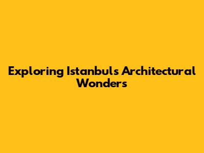 Exploring Istanbul's Architectural Wonders