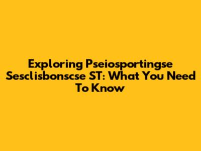 Exploring Pseiosportingse Sesclisbonscse ST: What You Need To Know
