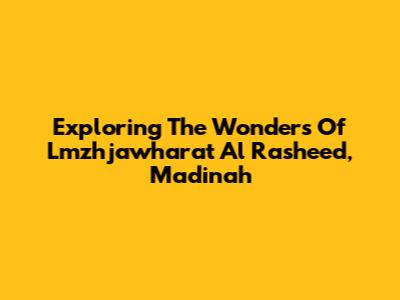 Exploring The Wonders Of Lmzhjawharat Al Rasheed, Madinah