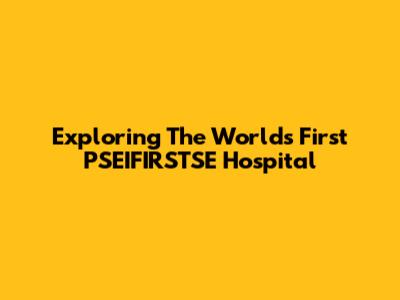 Exploring The World's First PSEIFIRSTSE Hospital