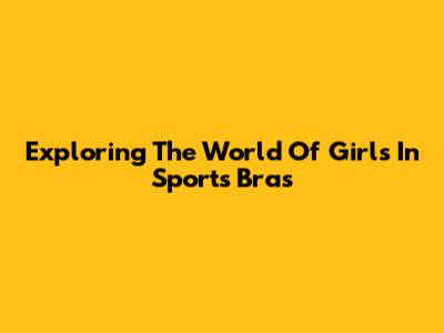 Exploring The World Of Girls In Sports Bras