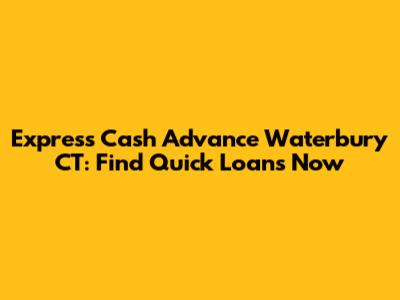 Express Cash Advance Waterbury CT: Find Quick Loans Now