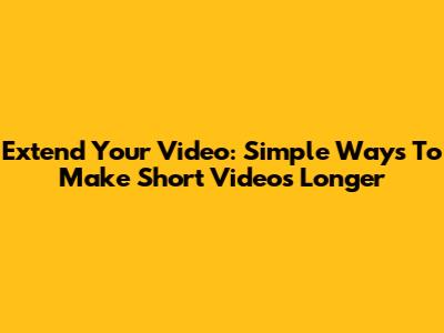 Extend Your Video: Simple Ways To Make Short Videos Longer
