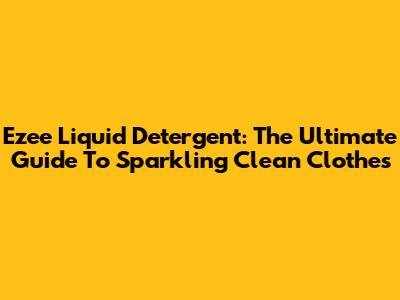 Ezee Liquid Detergent: The Ultimate Guide To Sparkling Clean Clothes
