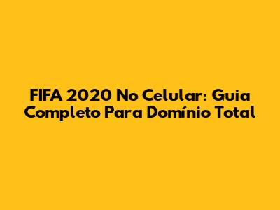 FIFA 2020 No Celular: Guia Completo Para Domínio Total