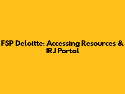 FSP Deloitte: Accessing Resources & IRJ Portal