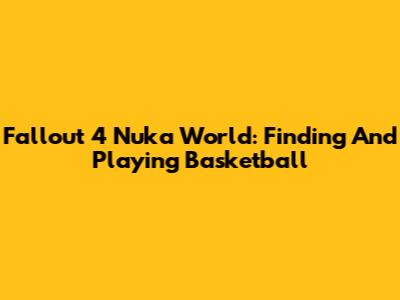 Fallout 4 Nuka World: Finding And Playing Basketball