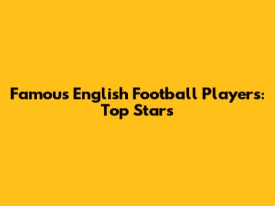 Famous English Football Players: Top Stars
