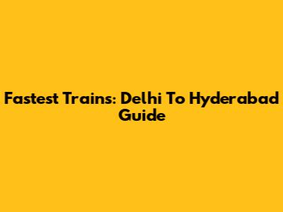Fastest Trains: Delhi To Hyderabad Guide