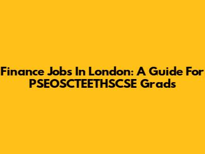 Finance Jobs In London: A Guide For PSEOSCTEETHSCSE Grads