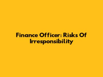 Finance Officer: Risks Of Irresponsibility