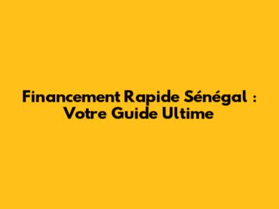 Financement Rapide Sénégal : Votre Guide Ultime