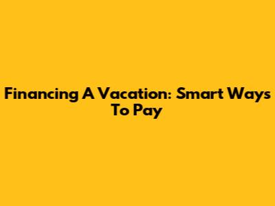 Financing A Vacation: Smart Ways To Pay
