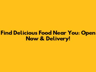 Find Delicious Food Near You: Open Now & Delivery!