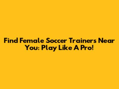 Find Female Soccer Trainers Near You: Play Like A Pro!