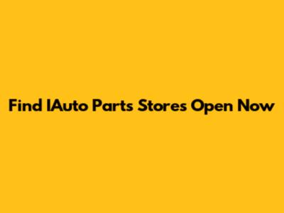 Find IAuto Parts Stores Open Now