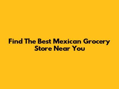Find The Best Mexican Grocery Store Near You