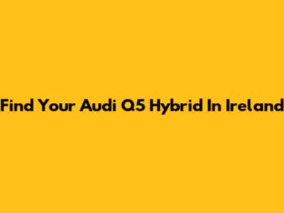 Find Your Audi Q5 Hybrid In Ireland