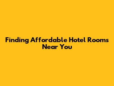 Finding Affordable Hotel Rooms Near You