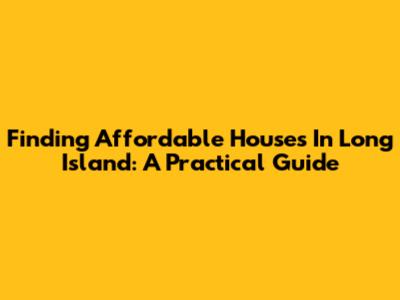 Finding Affordable Houses In Long Island: A Practical Guide