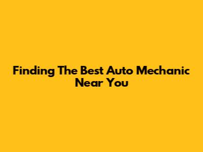 Finding The Best Auto Mechanic Near You