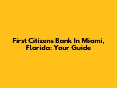 First Citizens Bank In Miami, Florida: Your Guide