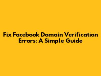 Fix Facebook Domain Verification Errors: A Simple Guide