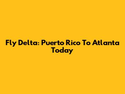 Fly Delta: Puerto Rico To Atlanta Today