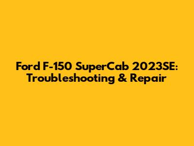Ford F-150 SuperCab 2023SE: Troubleshooting & Repair