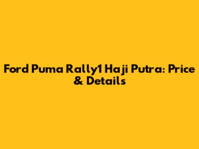Ford Puma Rally1 Haji Putra: Price & Details