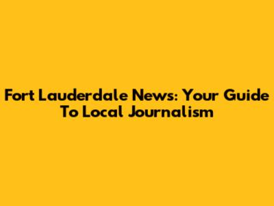 Fort Lauderdale News: Your Guide To Local Journalism