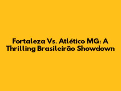 Fortaleza Vs. Atlético MG: A Thrilling Brasileirão Showdown