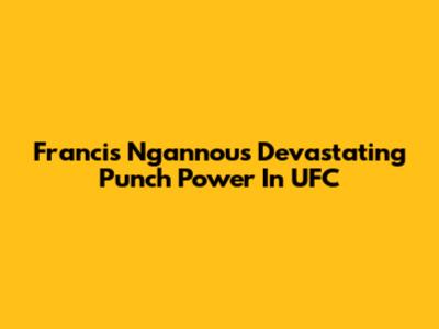 Francis Ngannou's Devastating Punch Power In UFC