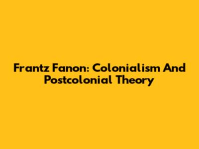 Frantz Fanon: Colonialism And Postcolonial Theory